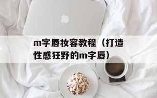 m字唇妆容教程（打造性感狂野的m字唇）