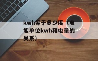 kwh等于多少度（电能单位kwh和电量的关系）