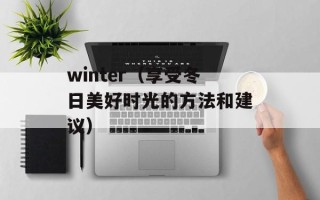 winter（享受冬日美好时光的方法和建议）