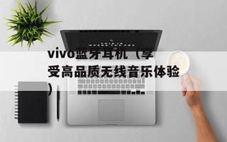 vivo蓝牙耳机（享受高品质无线音乐体验）