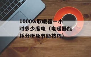 1000w取暖器一小时多少度电（电暖器能耗分析及节能技巧）