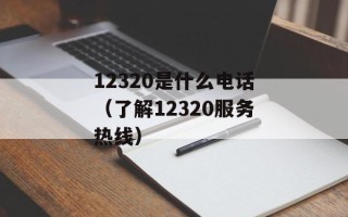 12320是什么电话（了解12320服务热线）