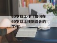 60岁找工作（如何在60岁以上找到适合的工作）