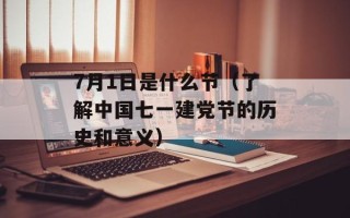 7月1日是什么节（了解中国七一建党节的历史和意义）