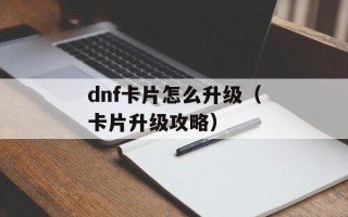 dnf卡片怎么升级（卡片升级攻略）