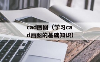cad画图（学习cad画图的基础知识）