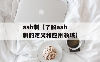 aab制（了解aab制的定义和应用领域）