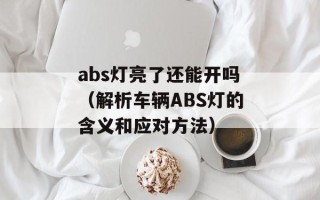 abs灯亮了还能开吗（解析车辆ABS灯的含义和应对方法）