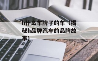 h什么车牌子的车（揭秘h品牌汽车的品牌故事）