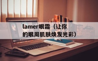 lamer眼霜（让你的眼周肌肤焕发光彩）