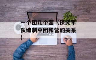 一个团几个营（探究军队编制中团和营的关系）