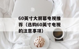 60英寸大屏幕电视推荐（选购60英寸电视的注意事项）