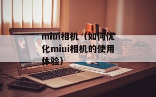 miui相机（如何优化miui相机的使用体验）