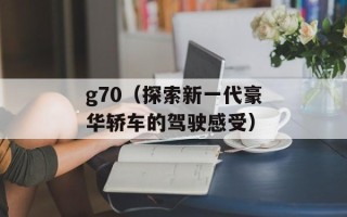 g70（探索新一代豪华轿车的驾驶感受）