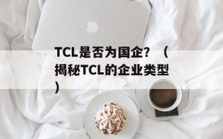 TCL是否为国企？（揭秘TCL的企业类型）