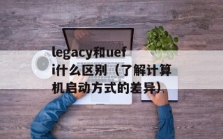 legacy和uefi什么区别（了解计算机启动方式的差异）