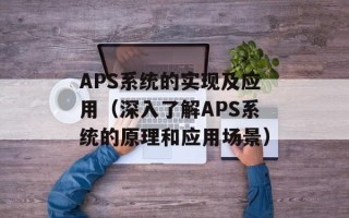 APS系统的实现及应用（深入了解APS系统的原理和应用场景）