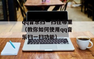 qq音乐扫一扫在哪里（教你如何使用qq音乐扫一扫功能）