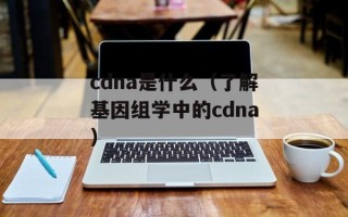 cdna是什么（了解基因组学中的cdna）