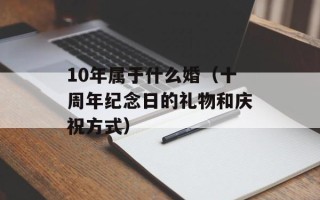 10年属于什么婚（十周年纪念日的礼物和庆祝方式）
