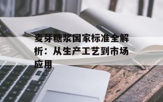 麦芽糖浆国家标准全解析：从生产工艺到市场应用