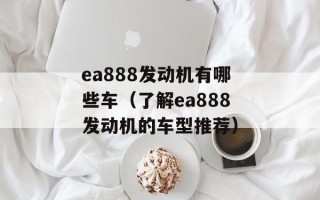 ea888发动机有哪些车（了解ea888发动机的车型推荐）