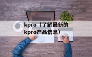 kpro（了解最新的kpro产品信息）
