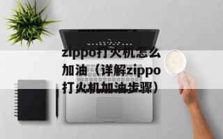 zippo打火机怎么加油（详解zippo打火机加油步骤）