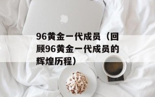 96黄金一代成员（回顾96黄金一代成员的辉煌历程）