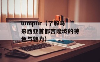 lumpur（了解马来西亚首都吉隆坡的特色与魅力）