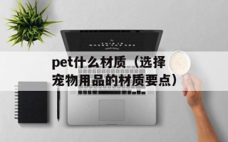 pet什么材质（选择宠物用品的材质要点）