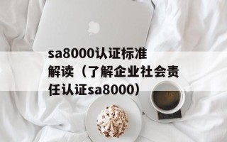 sa8000认证标准解读（了解企业社会责任认证sa8000）