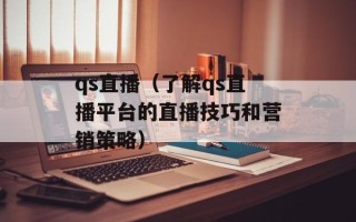 qs直播（了解qs直播平台的直播技巧和营销策略）