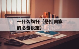 一什么旗杆（悬挂国旗的必备设施）