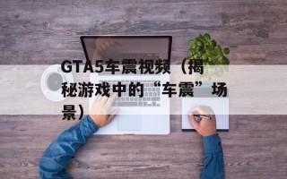 GTA5车震视频（揭秘游戏中的“车震”场景）