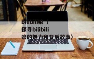 bilibili娘（探寻bilibili娘的魅力和背后故事）