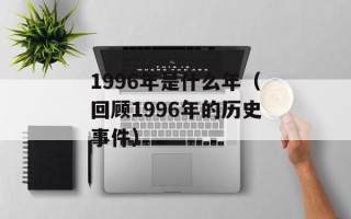 1996年是什么年（回顾1996年的历史事件）