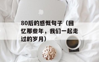 80后的感慨句子（回忆那些年，我们一起走过的岁月）
