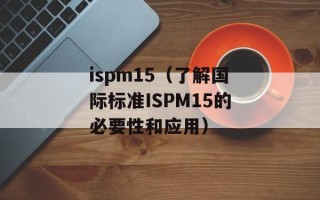 ispm15（了解国际标准ISPM15的必要性和应用）