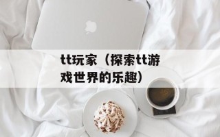 tt玩家（探索tt游戏世界的乐趣）