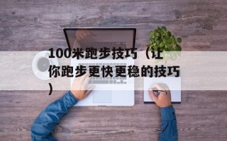 100米跑步技巧（让你跑步更快更稳的技巧）
