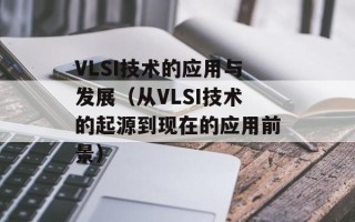 VLSI技术的应用与发展（从VLSI技术的起源到现在的应用前景）