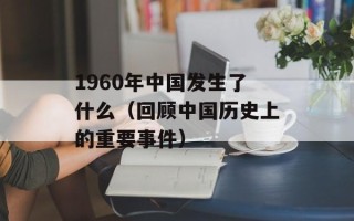1960年中国发生了什么（回顾中国历史上的重要事件）