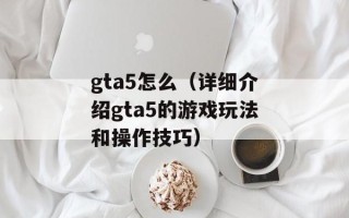 gta5怎么（详细介绍gta5的游戏玩法和操作技巧）