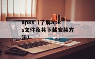 apks（了解apks文件及其下载安装方法）
