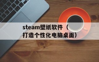 steam壁纸软件（打造个性化电脑桌面）