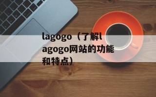 lagogo（了解lagogo网站的功能和特点）