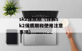 sk2保质期（详解sk2保质期和使用注意事项）