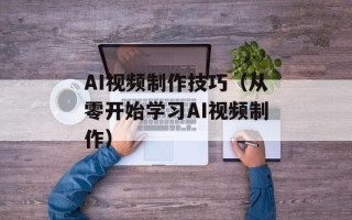 AI视频制作技巧（从零开始学习AI视频制作）