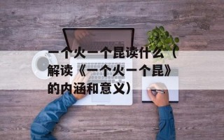 一个火一个昆读什么（解读《一个火一个昆》的内涵和意义）
